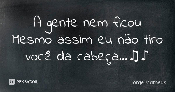 A gente nem ficou Mesmo assim eu não tiro você da cabeça...♫♪... Frase de Jorge  Matheus.