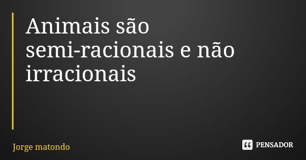 Animais são semi-racionais e não irracionais... Frase de Jorge matondo.