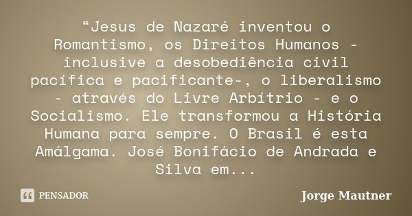 “Jesus de Nazaré inventou o Romantismo, os Direitos Humanos - inclusive a desobediência civil pacífica e pacificante-, o liberalismo - através do Livre Arbítrio... Frase de Jorge Mautner.