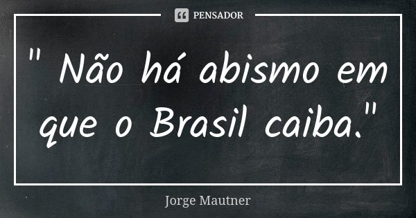 " Não há abismo em que o Brasil caiba."... Frase de Jorge Mautner.