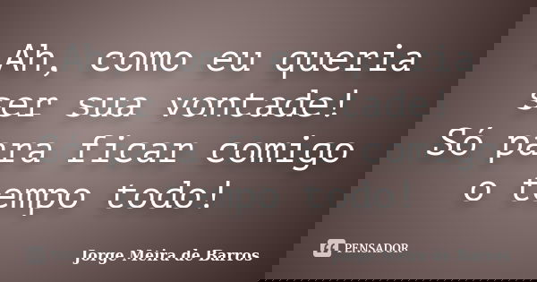 Ah, como eu queria ser sua vontade!
Só para ficar comigo o tempo todo!... Frase de Jorge Meira de Barros.