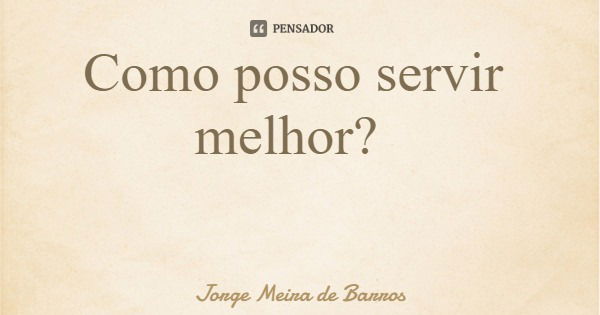 Como posso servir melhor?... Frase de Jorge Meira de Barros.