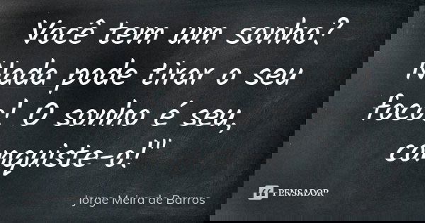 Você tem um sonho? Nada pode tirar o seu foco! O sonho é seu, conquiste-o!"... Frase de Jorge Meira de Barros.