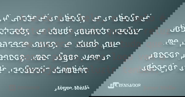 A arte é o belo, e o belo é abstrato, e tudo quanto reluz me parece ouro, e tudo que posso penso, mas logo vem o desejo de reluzir também.... Frase de Jorge Mello.
