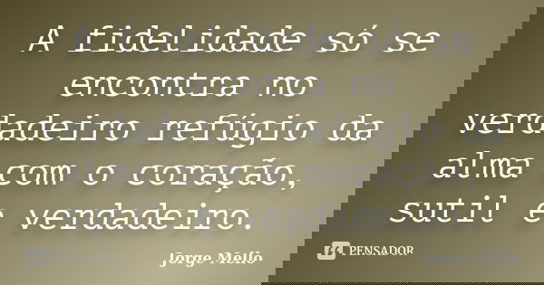 A fidelidade só se encontra no verdadeiro refúgio da alma com o coração, sutil e verdadeiro.... Frase de Jorge Mello.