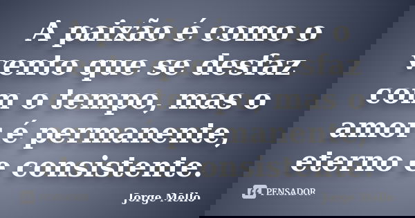 A paixão é como o vento que se desfaz com o tempo, mas o amor é permanente, eterno e consistente.... Frase de Jorge Mello.