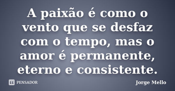 A paixão é como o vento que se desfaz com o tempo, mas o amor é permanente, eterno e consistente.... Frase de Jorge Mello.