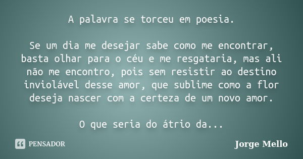 A palavra se torceu em poesia. Se um dia me desejar sabe como me encontrar, basta olhar para o céu e me resgataria, mas ali não me encontro, pois sem resistir a... Frase de Jorge Mello.