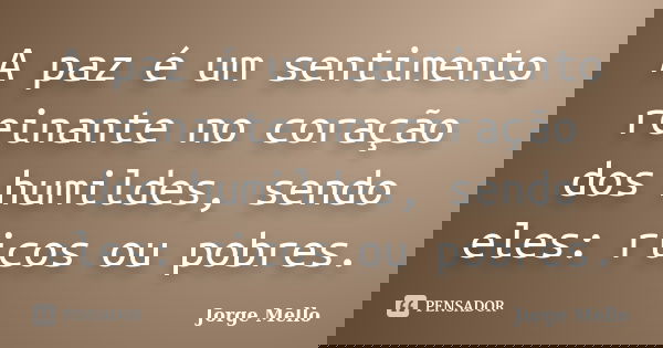 A paz é um sentimento reinante no coração dos humildes, sendo eles: ricos ou pobres.... Frase de Jorge Mello.