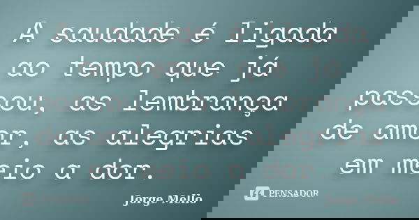 A saudade é ligada ao tempo que já passou, as lembrança de amor, as alegrias em meio a dor.... Frase de Jorge Mello.