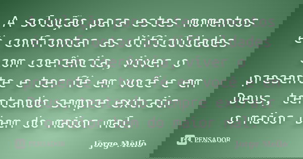 A solução para estes momentos é confrontar as dificuldades com coerência, viver o presente e ter fé em você e em Deus, tentando sempre extrair o maior bem do ma... Frase de Jorge Mello.
