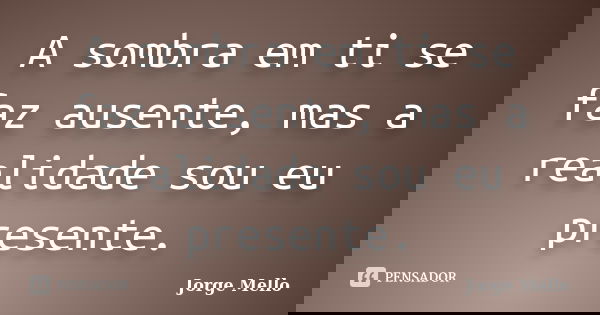A sombra em ti se faz ausente, mas a realidade sou eu presente.... Frase de Jorge Mello.