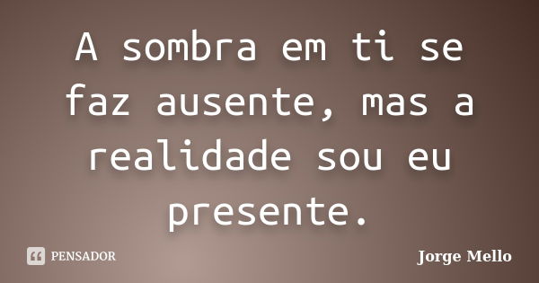 A sombra em ti se faz ausente, mas a realidade sou eu presente.... Frase de Jorge Mello.