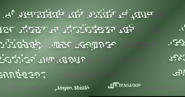A verdade da vida é que nos traz a tristeza da realidade, mas sempre existirá um novo amanhecer.... Frase de Jorge Mello.