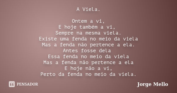 A Viela. Ontem a vi, E hoje também a vi, Sempre na mesma viela. Existe uma fenda no meio da viela Mas a fenda não pertence a ela. Antes fosse dela Essa fenda no... Frase de Jorge Mello.