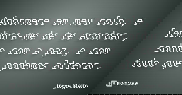 Adormece em meu colo, e lembra-me de te acordar, sonhe com a paz, e com tudo que podemos alterar.... Frase de Jorge Mello.