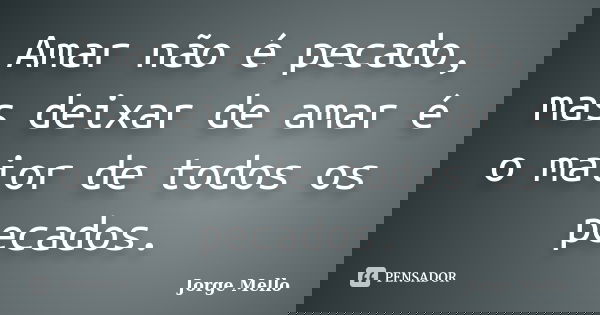 Amar não é pecado, mas deixar de amar é o maior de todos os pecados.... Frase de Jorge Mello.