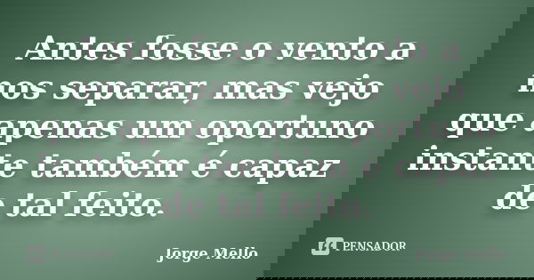 Antes fosse o vento a nos separar, mas vejo que apenas um oportuno instante também é capaz de tal feito.... Frase de Jorge Mello.