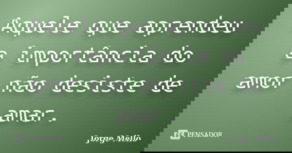 Aquele que aprendeu a importância do amor não desiste de amar.... Frase de Jorge Mello.