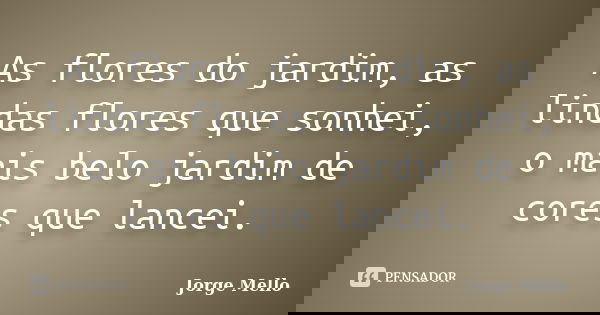 As flores do jardim, as lindas flores que sonhei, o mais belo jardim de cores que lancei.... Frase de Jorge Mello.