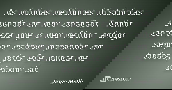 As minhas melhores histórias guardo em meu coração. Tenho certeza que o meu melhor amigo sempre esteve presente em todas, pois ele nunca me deixou só.... Frase de Jorge Mello.