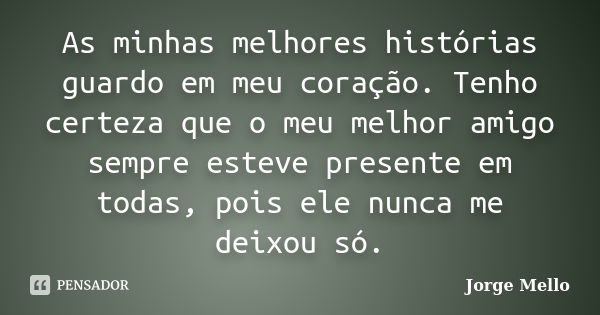 As minhas melhores histórias guardo em meu coração. Tenho certeza que o meu melhor amigo sempre esteve presente em todas, pois ele nunca me deixou só.... Frase de Jorge Mello.