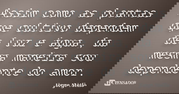 Assim como as plantas que cultivo dependem de luz e água, da mesma maneira sou dependente do amor.... Frase de Jorge Mello.