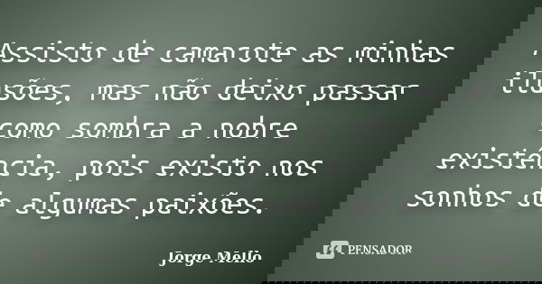 Assisto de camarote as minhas ilusões, mas não deixo passar como sombra a nobre existência, pois existo nos sonhos de algumas paixões.... Frase de Jorge Mello.