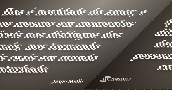 Boa é novidade do amor, e que mesmo em momentos difíceis nos distingue dos demais, nos tornando pessoais reais em mundo conturbado.... Frase de Jorge Mello.