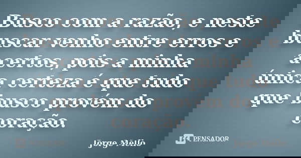 Busco com a razão, e neste buscar venho entre erros e acertos, pois a minha única certeza é que tudo que busco provém do coração.... Frase de Jorge Mello.