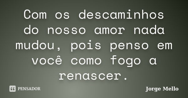 Com os descaminhos do nosso amor nada mudou, pois penso em você como fogo a renascer.... Frase de Jorge Mello.