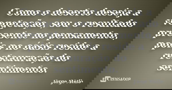 Como o deserto deseja a vegetação, sou o resultado presente no pensamento, pois no oásis reside a restauração do sentimento.... Frase de Jorge Mello.