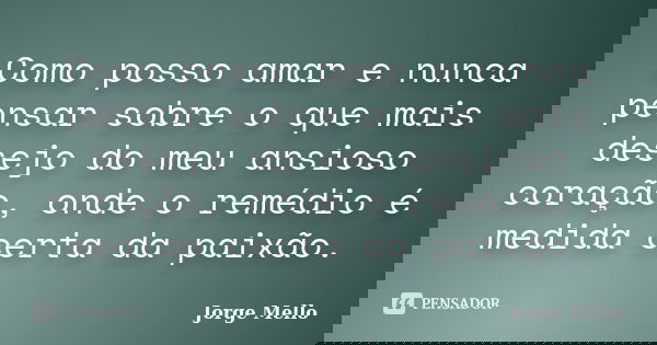 Como posso amar e nunca pensar sobre o que mais desejo do meu ansioso coração, onde o remédio é medida certa da paixão.... Frase de Jorge Mello.