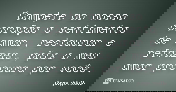 Compete ao nosso coração o sentimento de amar, restaurar e refazer, pois o meu amor procura por você.... Frase de Jorge Mello.