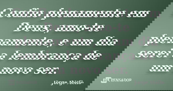 Confio plenamente em Deus, amo-te plenamente, e um dia serei a lembrança de um novo ser.... Frase de Jorge Mello.