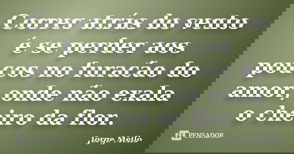 Correr atrás do vento é se perder aos poucos no furacão do amor, onde não exala o cheiro da flor.... Frase de Jorge Mello.