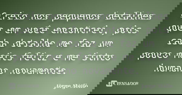 Creio nos pequenos detalhes que em você encontrei, pois cada detalhe me faz um pouco mais feliz e me sinto humano novamente.... Frase de Jorge Mello.