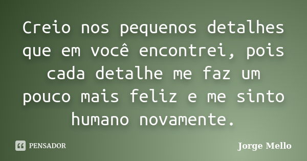 Creio nos pequenos detalhes que em você encontrei, pois cada detalhe me faz um pouco mais feliz e me sinto humano novamente.... Frase de Jorge Mello.