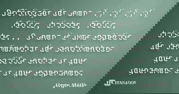 Definição do amor :) :( :) :( feliz, triste, feliz, triste... O amor é uma espécie de termômetro de sentimentos que oscila entre o que queremos e o que esperamo... Frase de Jorge Mello.