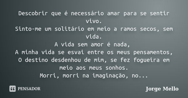 Descobrir que é necessário amar para se sentir vivo. Sinto-me um solitário em meio a ramos secos, sem vida. A vida sem amor é nada, A minha vida se esvai entre ... Frase de Jorge Mello.