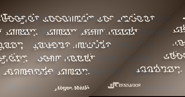 Desejo assumir os risco de amar, amar sem nada negar, quero muito desejar, sem nada cobrar, somente amar.... Frase de Jorge Mello.