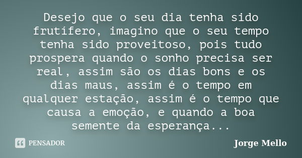 Desejo que o seu dia tenha sido frutífero, imagino que o seu tempo tenha sido proveitoso, pois tudo prospera quando o sonho precisa ser real, assim são os dias ... Frase de Jorge Mello.