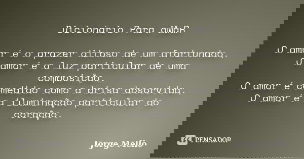 Dicionário Para aMaR O amor é o prazer ditoso de um afortunado, O amor é a luz particular de uma composição, O amor é comedido como a brisa absorvida, O amor é ... Frase de Jorge Mello.