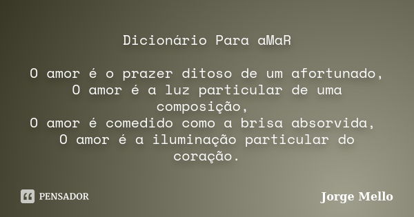 Dicionário Para aMaR O amor é o prazer ditoso de um afortunado, O amor é a luz particular de uma composição, O amor é comedido como a brisa absorvida, O amor é ... Frase de Jorge Mello.