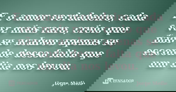 E o amor verdadeiro, cada vez mais raro, creio que não se acabou apenas se esconde dessa falta que um dia nos levou.... Frase de Jorge Mello.