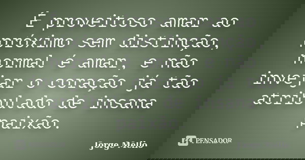 É proveitoso amar ao próximo sem distinção, normal é amar, e não invejar o coração já tão atribulado de insana paixão.... Frase de Jorge Mello.
