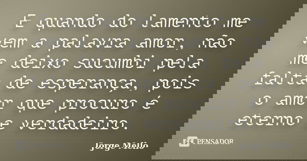E quando do lamento me vem a palavra amor, não me deixo sucumbi pela falta de esperança, pois o amor que procuro é eterno e verdadeiro.... Frase de Jorge Mello.
