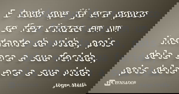 E tudo que já era pouco se fez cinzas em um instante da vida, pois dela era a sua ferida, pois dela era a sua vida.... Frase de Jorge Mello.