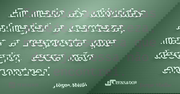 Em meio às dúvidas almejei a certeza, mas a resposta que desejo, essa não encontrei.... Frase de Jorge Mello.