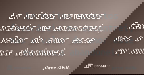 Em muitos momentos favoráveis me encontrei, mas o valor do amor esse eu nunca abandonei.... Frase de Jorge Mello.